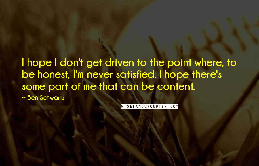 Ben Schwartz Quotes: I hope I don't get driven to the point where, to be honest, I'm never satisfied. I hope there's some part of me that can be content.