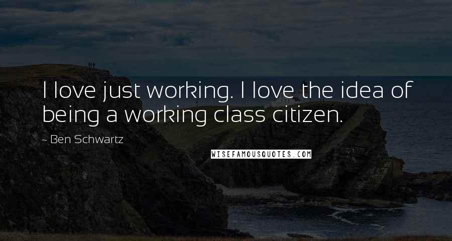 Ben Schwartz Quotes: I love just working. I love the idea of being a working class citizen.