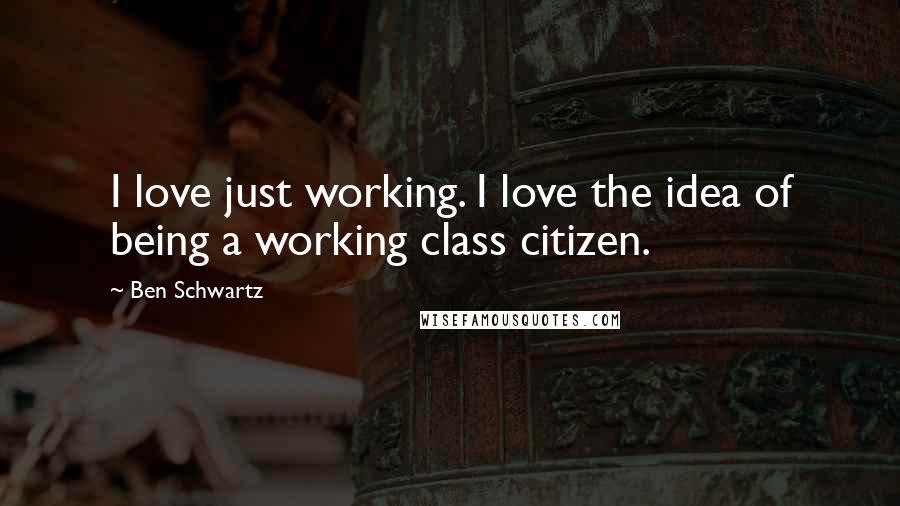 Ben Schwartz Quotes: I love just working. I love the idea of being a working class citizen.