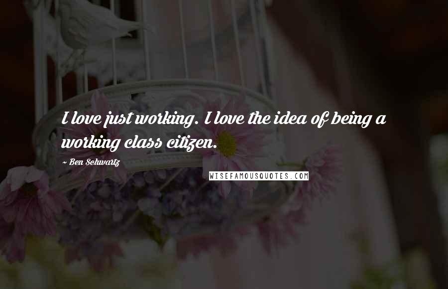 Ben Schwartz Quotes: I love just working. I love the idea of being a working class citizen.