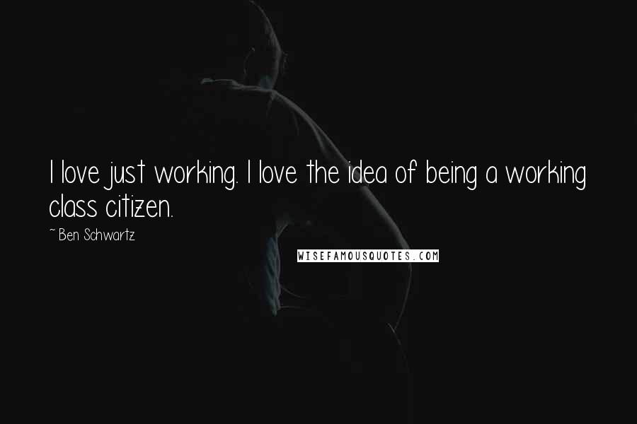 Ben Schwartz Quotes: I love just working. I love the idea of being a working class citizen.