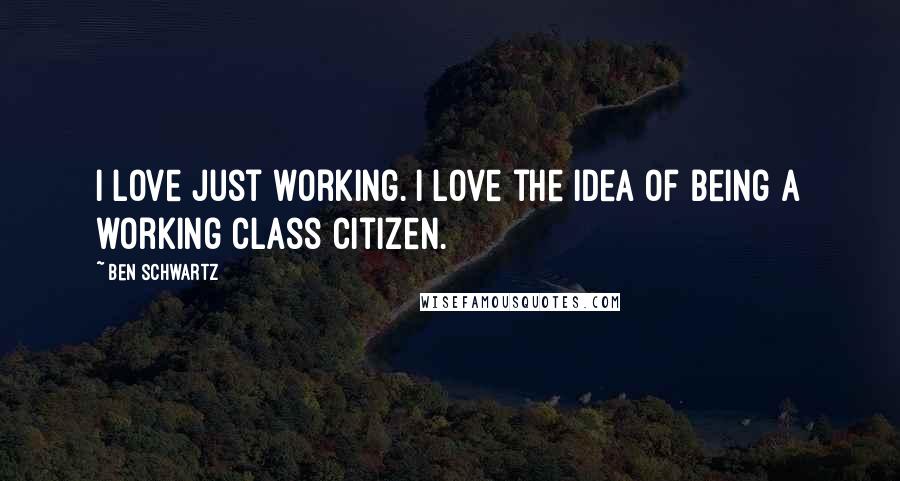 Ben Schwartz Quotes: I love just working. I love the idea of being a working class citizen.