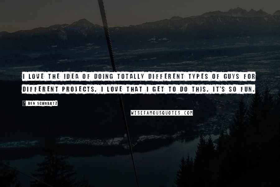 Ben Schwartz Quotes: I love the idea of doing totally different types of guys for different projects. I love that I get to do this. It's so fun.