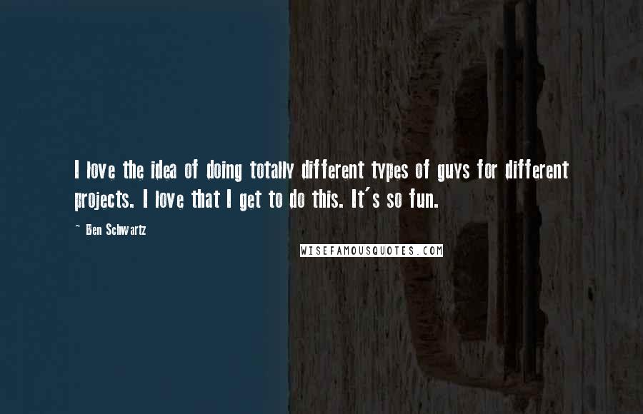 Ben Schwartz Quotes: I love the idea of doing totally different types of guys for different projects. I love that I get to do this. It's so fun.