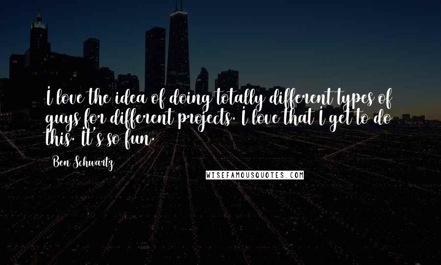 Ben Schwartz Quotes: I love the idea of doing totally different types of guys for different projects. I love that I get to do this. It's so fun.