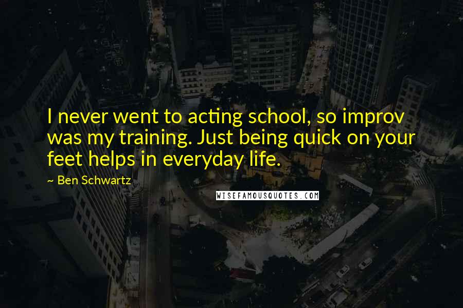 Ben Schwartz Quotes: I never went to acting school, so improv was my training. Just being quick on your feet helps in everyday life.