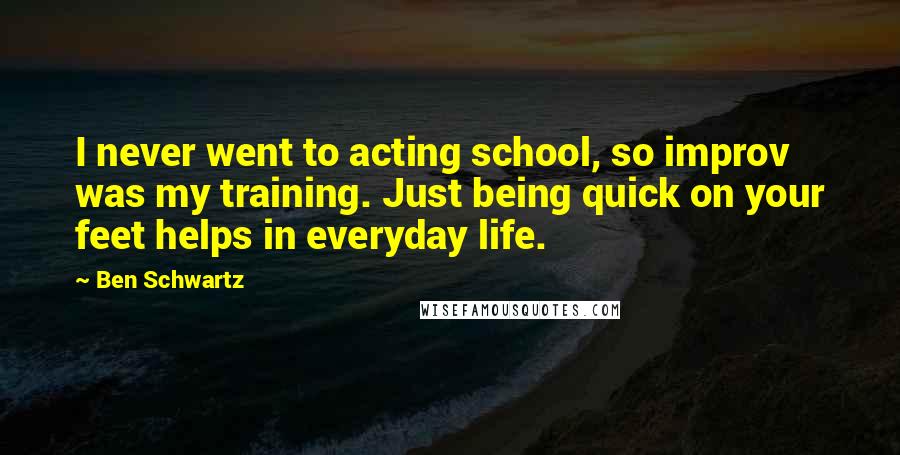 Ben Schwartz Quotes: I never went to acting school, so improv was my training. Just being quick on your feet helps in everyday life.