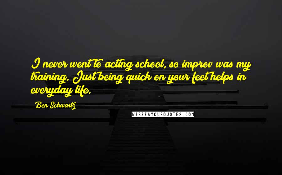 Ben Schwartz Quotes: I never went to acting school, so improv was my training. Just being quick on your feet helps in everyday life.