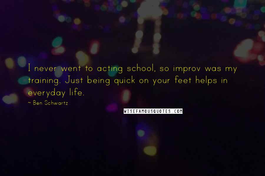 Ben Schwartz Quotes: I never went to acting school, so improv was my training. Just being quick on your feet helps in everyday life.