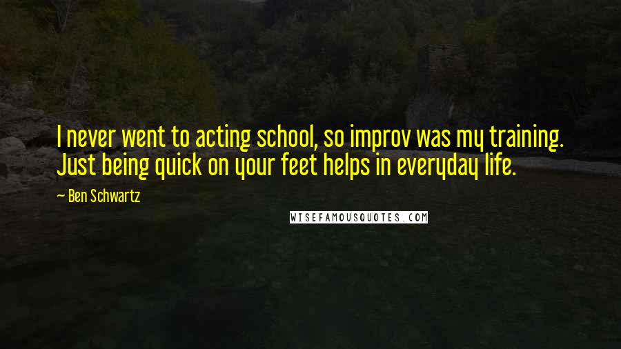 Ben Schwartz Quotes: I never went to acting school, so improv was my training. Just being quick on your feet helps in everyday life.