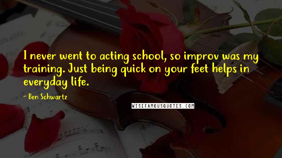 Ben Schwartz Quotes: I never went to acting school, so improv was my training. Just being quick on your feet helps in everyday life.