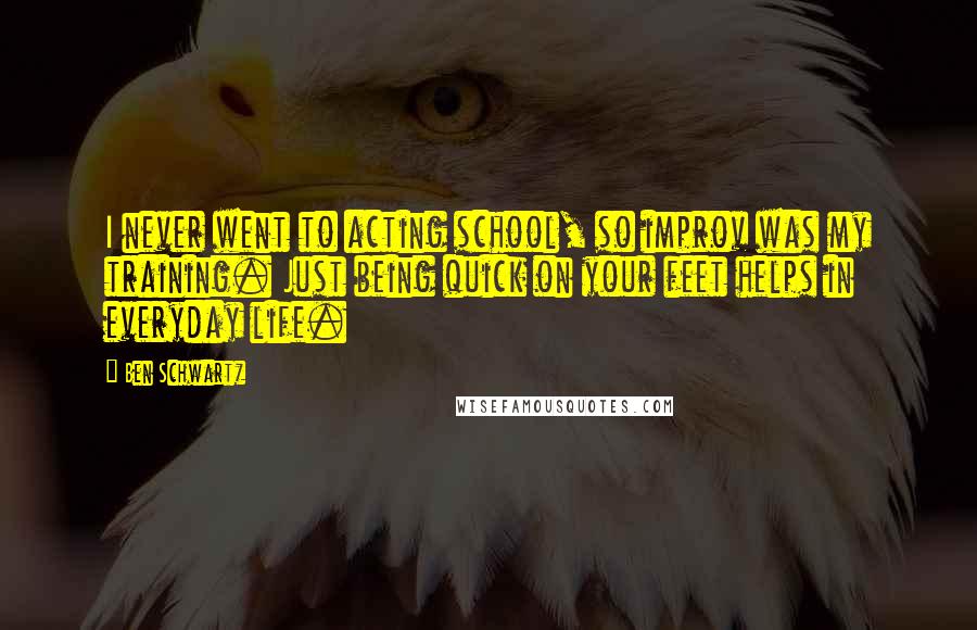 Ben Schwartz Quotes: I never went to acting school, so improv was my training. Just being quick on your feet helps in everyday life.