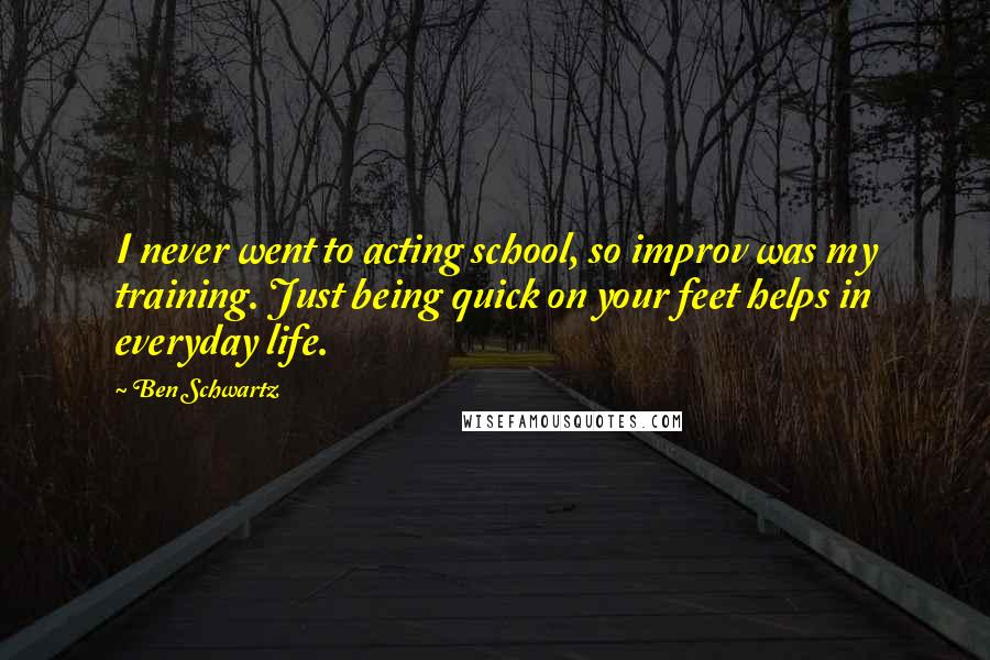 Ben Schwartz Quotes: I never went to acting school, so improv was my training. Just being quick on your feet helps in everyday life.