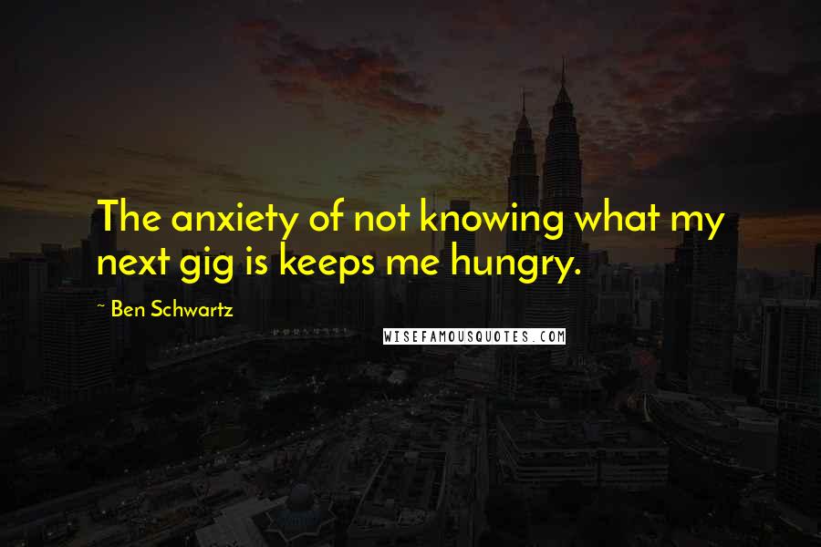 Ben Schwartz Quotes: The anxiety of not knowing what my next gig is keeps me hungry.