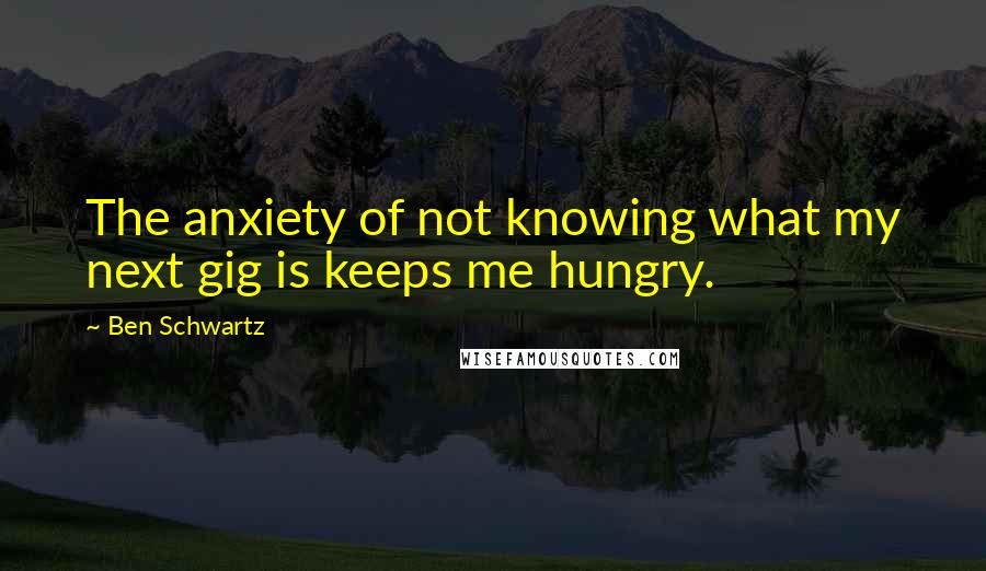 Ben Schwartz Quotes: The anxiety of not knowing what my next gig is keeps me hungry.