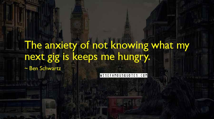 Ben Schwartz Quotes: The anxiety of not knowing what my next gig is keeps me hungry.