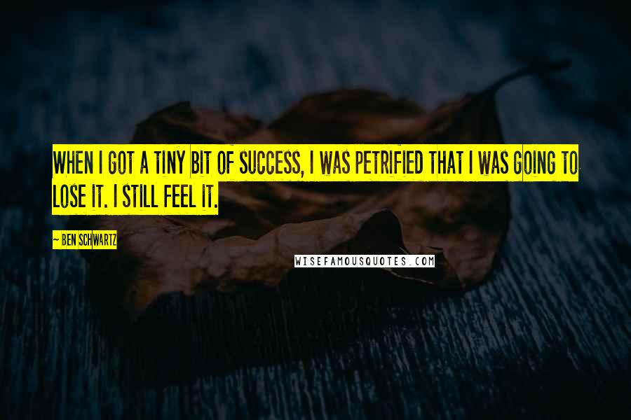 Ben Schwartz Quotes: When I got a tiny bit of success, I was petrified that I was going to lose it. I still feel it.