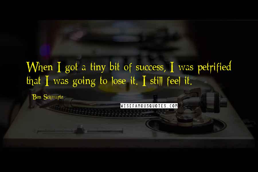 Ben Schwartz Quotes: When I got a tiny bit of success, I was petrified that I was going to lose it. I still feel it.