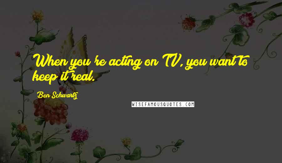 Ben Schwartz Quotes: When you're acting on TV, you want to keep it real.