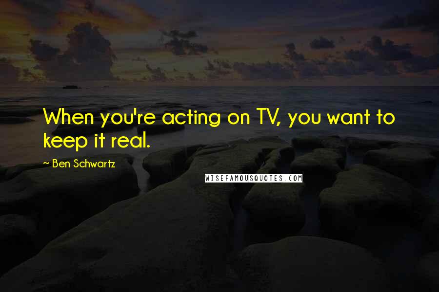 Ben Schwartz Quotes: When you're acting on TV, you want to keep it real.