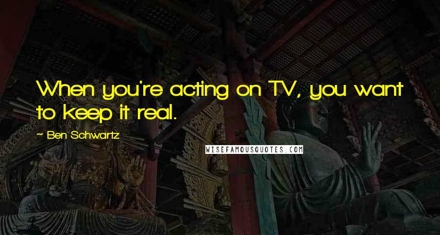 Ben Schwartz Quotes: When you're acting on TV, you want to keep it real.