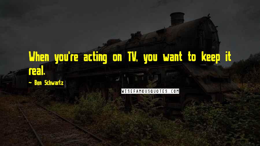 Ben Schwartz Quotes: When you're acting on TV, you want to keep it real.