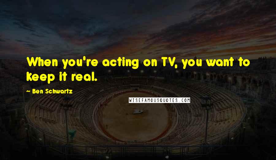 Ben Schwartz Quotes: When you're acting on TV, you want to keep it real.