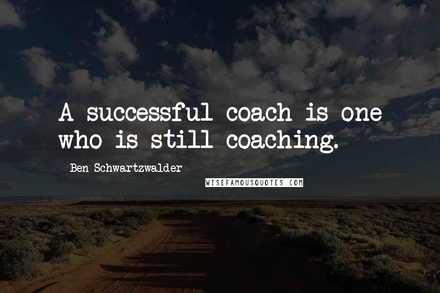 Ben Schwartzwalder Quotes: A successful coach is one who is still coaching.
