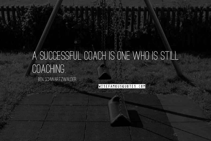Ben Schwartzwalder Quotes: A successful coach is one who is still coaching.