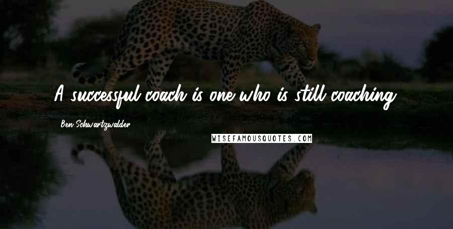 Ben Schwartzwalder Quotes: A successful coach is one who is still coaching.