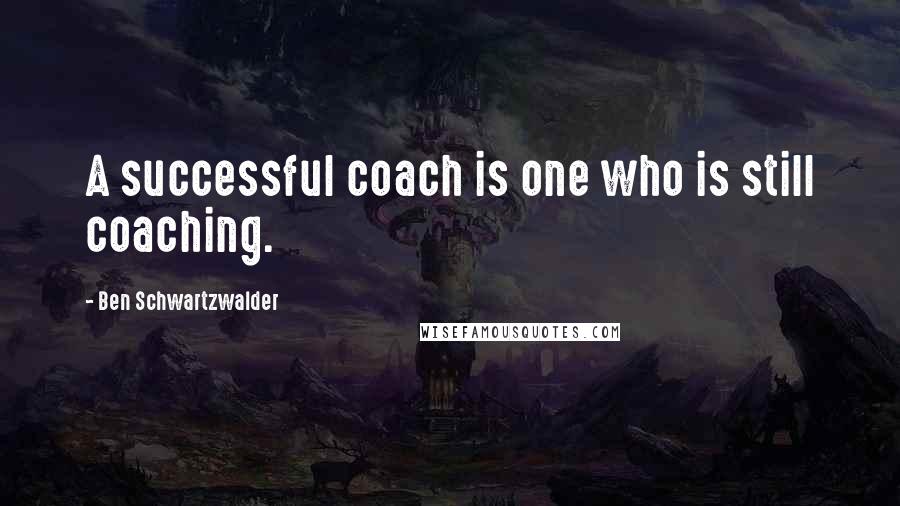 Ben Schwartzwalder Quotes: A successful coach is one who is still coaching.