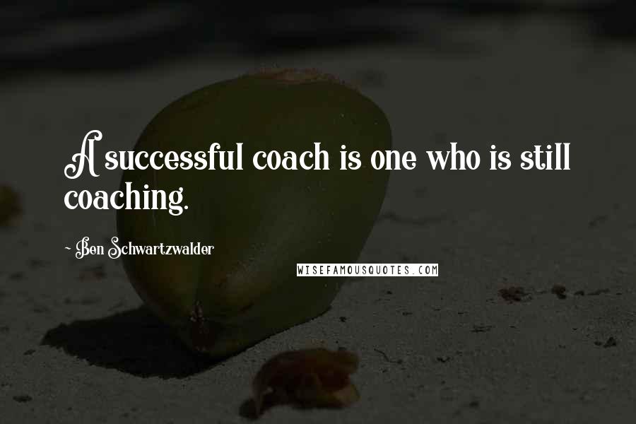 Ben Schwartzwalder Quotes: A successful coach is one who is still coaching.
