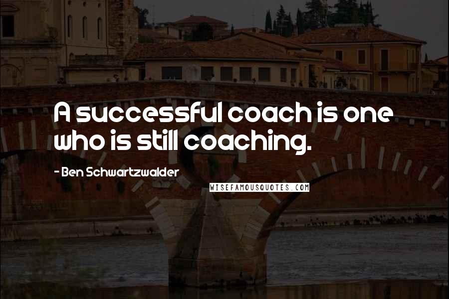 Ben Schwartzwalder Quotes: A successful coach is one who is still coaching.
