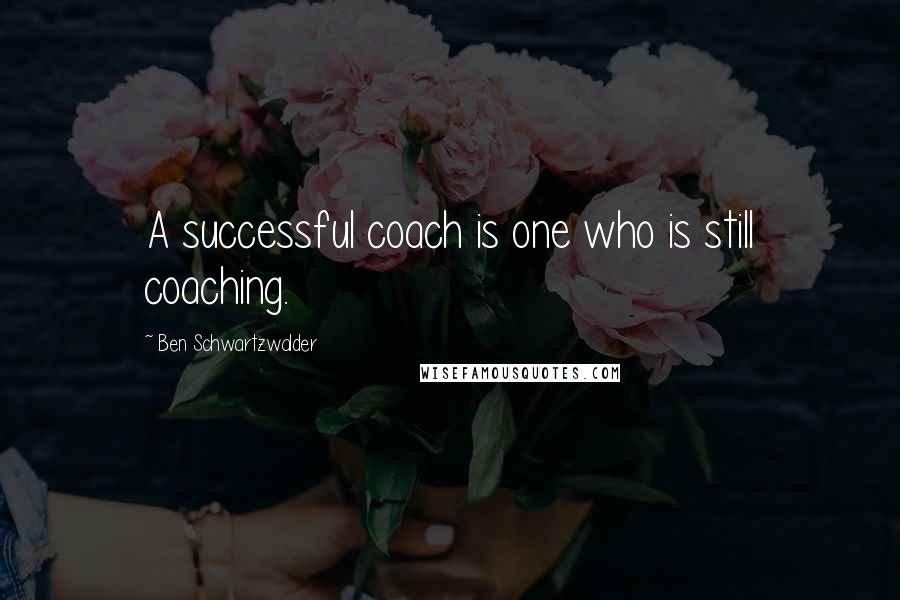 Ben Schwartzwalder Quotes: A successful coach is one who is still coaching.