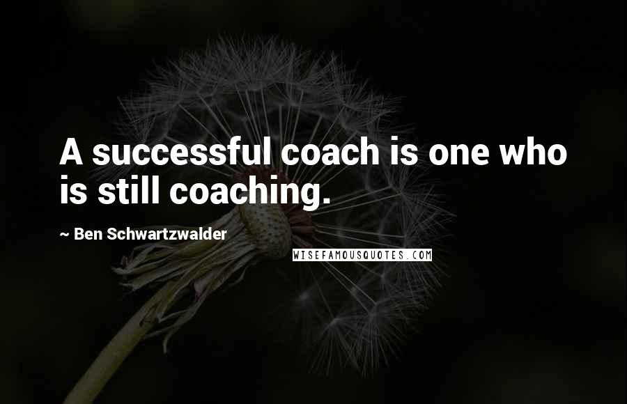 Ben Schwartzwalder Quotes: A successful coach is one who is still coaching.