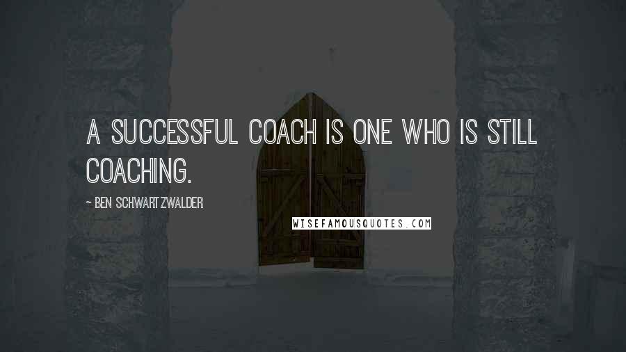 Ben Schwartzwalder Quotes: A successful coach is one who is still coaching.