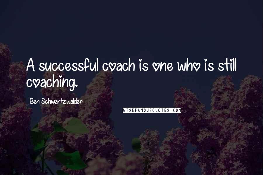 Ben Schwartzwalder Quotes: A successful coach is one who is still coaching.