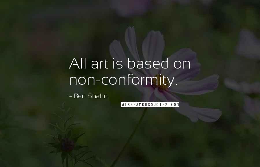 Ben Shahn Quotes: All art is based on non-conformity.