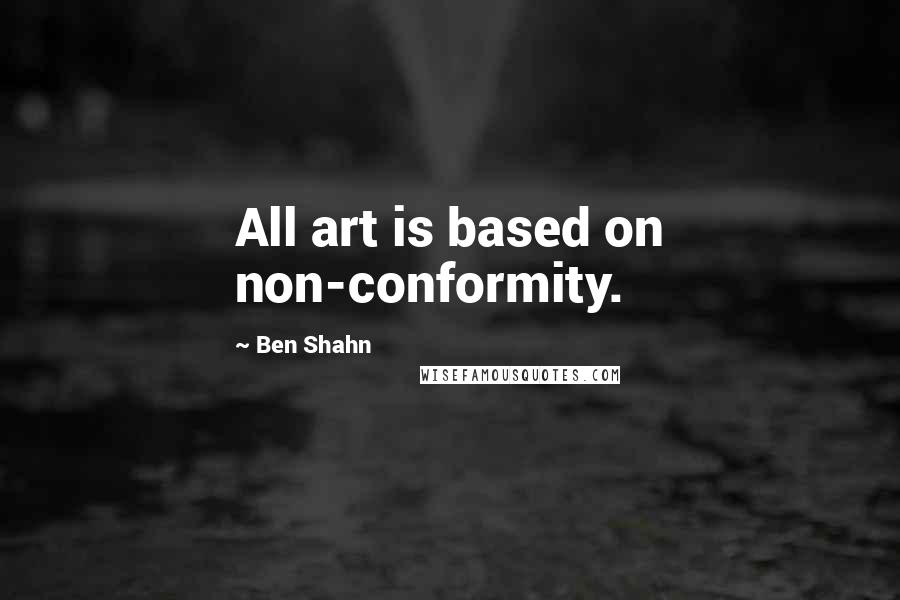 Ben Shahn Quotes: All art is based on non-conformity.