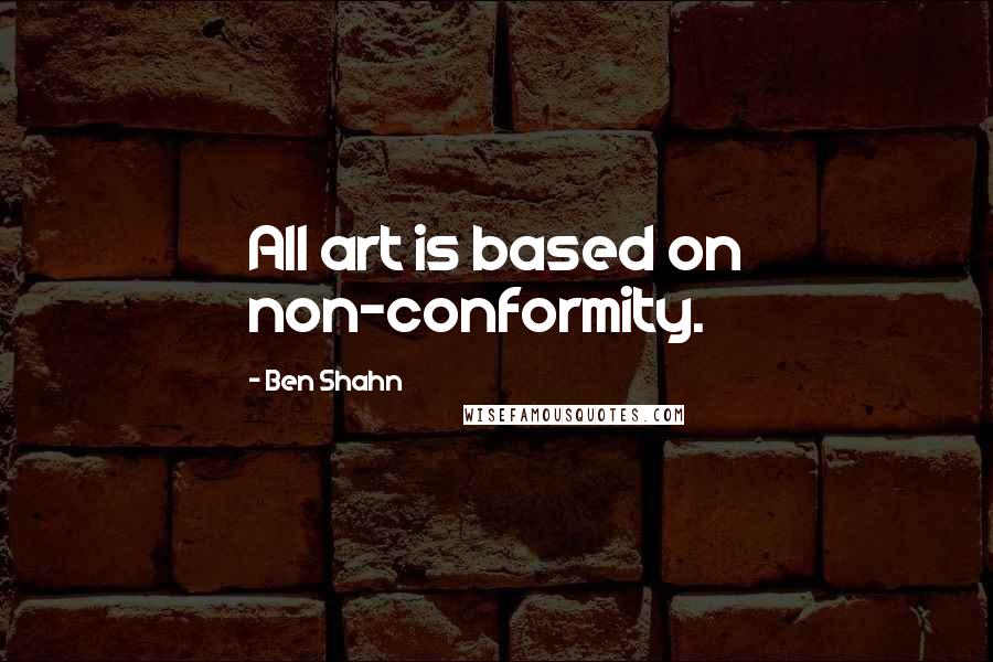 Ben Shahn Quotes: All art is based on non-conformity.