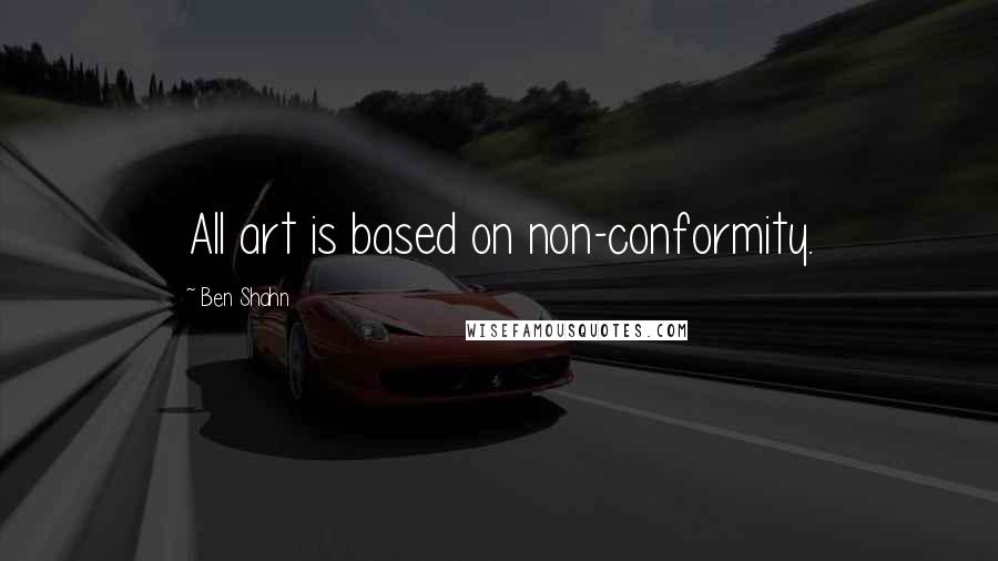 Ben Shahn Quotes: All art is based on non-conformity.