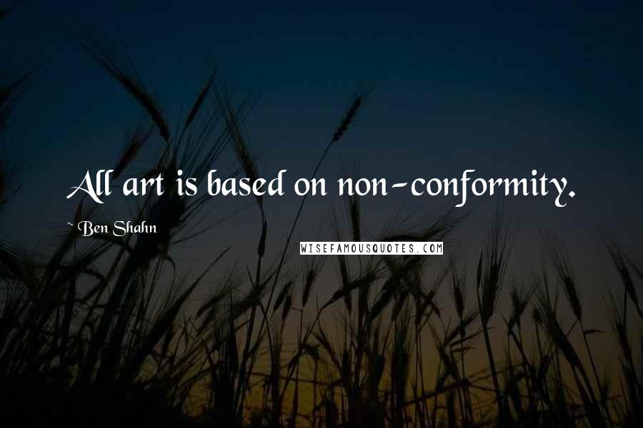 Ben Shahn Quotes: All art is based on non-conformity.