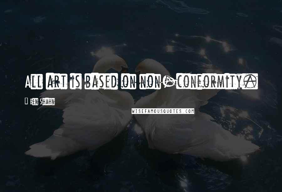 Ben Shahn Quotes: All art is based on non-conformity.