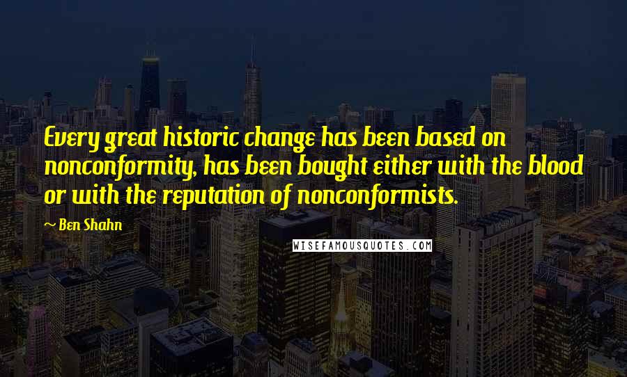 Ben Shahn Quotes: Every great historic change has been based on nonconformity, has been bought either with the blood or with the reputation of nonconformists.