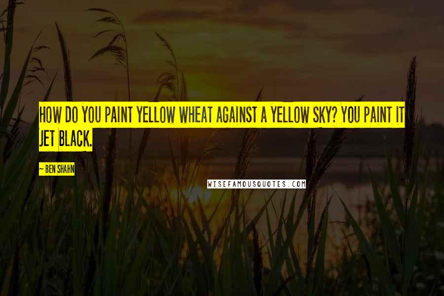 Ben Shahn Quotes: How do you paint yellow wheat against a yellow sky? You paint it jet black.