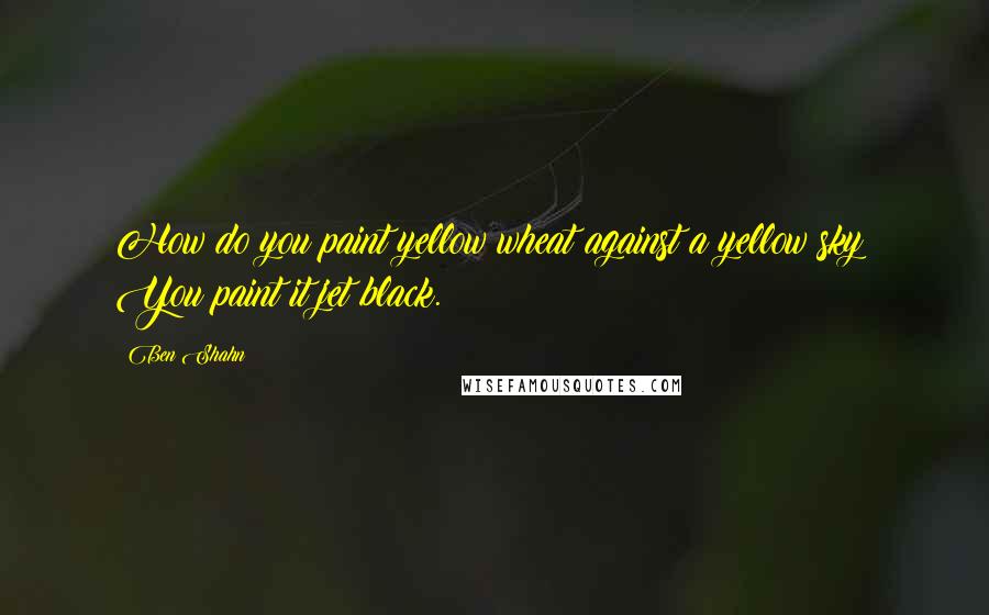 Ben Shahn Quotes: How do you paint yellow wheat against a yellow sky? You paint it jet black.