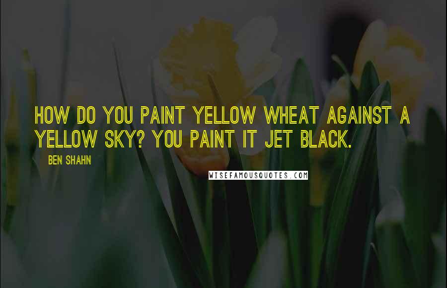 Ben Shahn Quotes: How do you paint yellow wheat against a yellow sky? You paint it jet black.