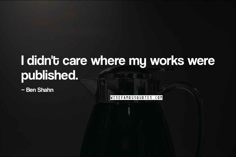 Ben Shahn Quotes: I didn't care where my works were published.