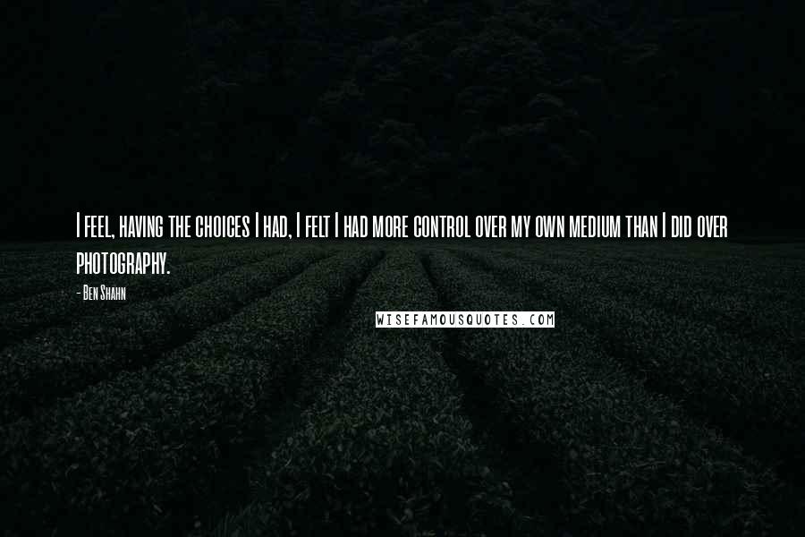 Ben Shahn Quotes: I feel, having the choices I had, I felt I had more control over my own medium than I did over photography.