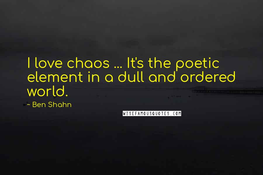 Ben Shahn Quotes: I love chaos ... It's the poetic element in a dull and ordered world.